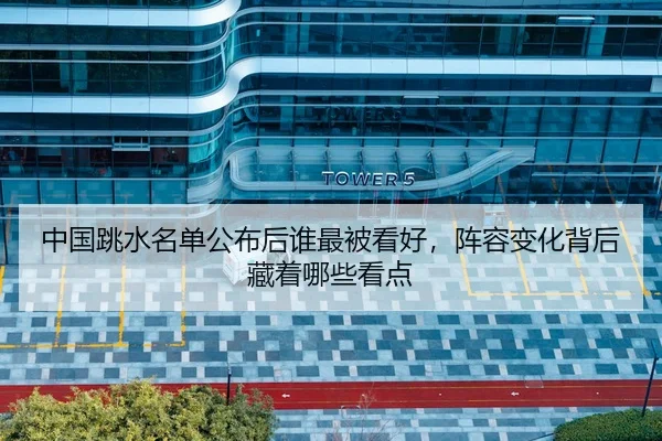 中国跳水名单公布后谁最被看好，阵容变化背后藏着哪些看点